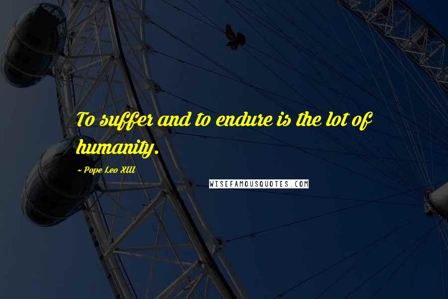 Pope Leo XIII quotes: To suffer and to endure is the lot of humanity.