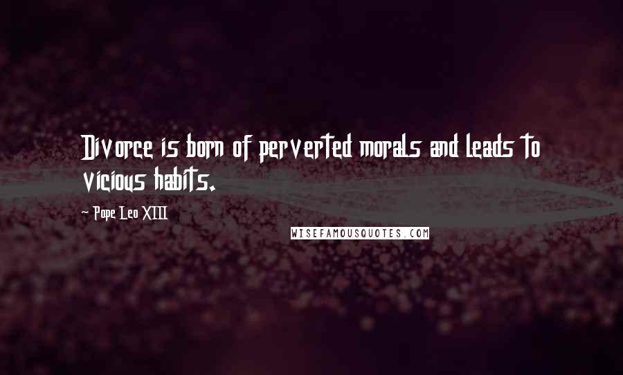 Pope Leo XIII quotes: Divorce is born of perverted morals and leads to vicious habits.