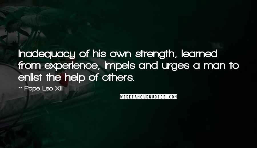 Pope Leo XIII quotes: Inadequacy of his own strength, learned from experience, impels and urges a man to enlist the help of others.