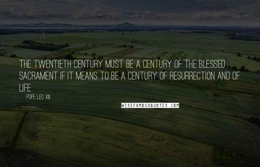 Pope Leo XIII quotes: The twentieth century must be a century of the Blessed Sacrament if it means to be a century of resurrection and of life