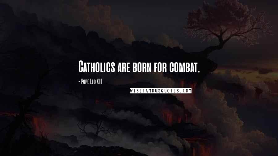 Pope Leo XIII quotes: Catholics are born for combat.