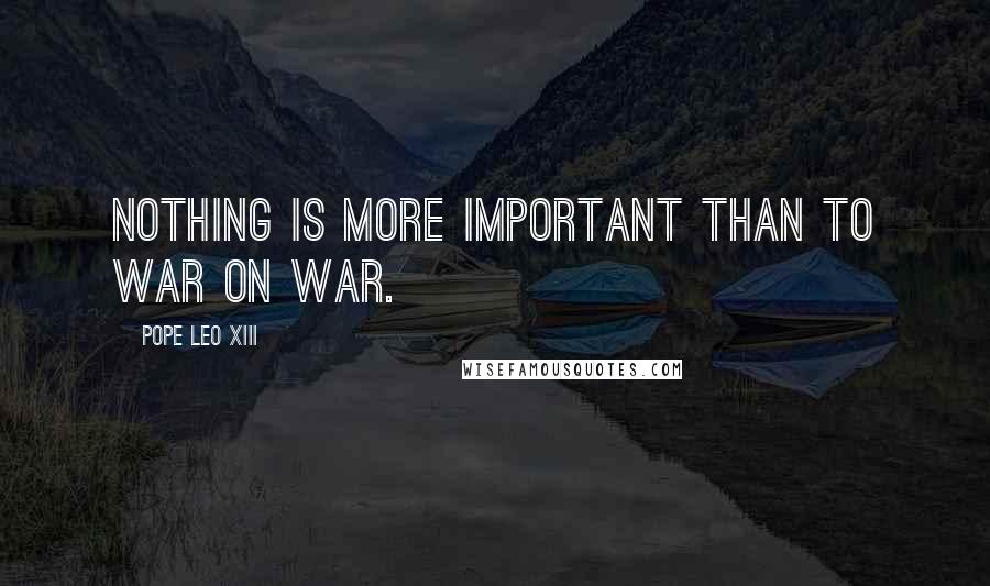 Pope Leo XIII quotes: Nothing is more important than to war on war.