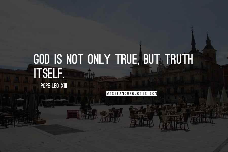 Pope Leo XIII quotes: God is not only true, but Truth itself.
