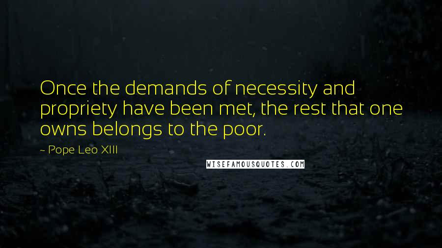 Pope Leo XIII quotes: Once the demands of necessity and propriety have been met, the rest that one owns belongs to the poor.