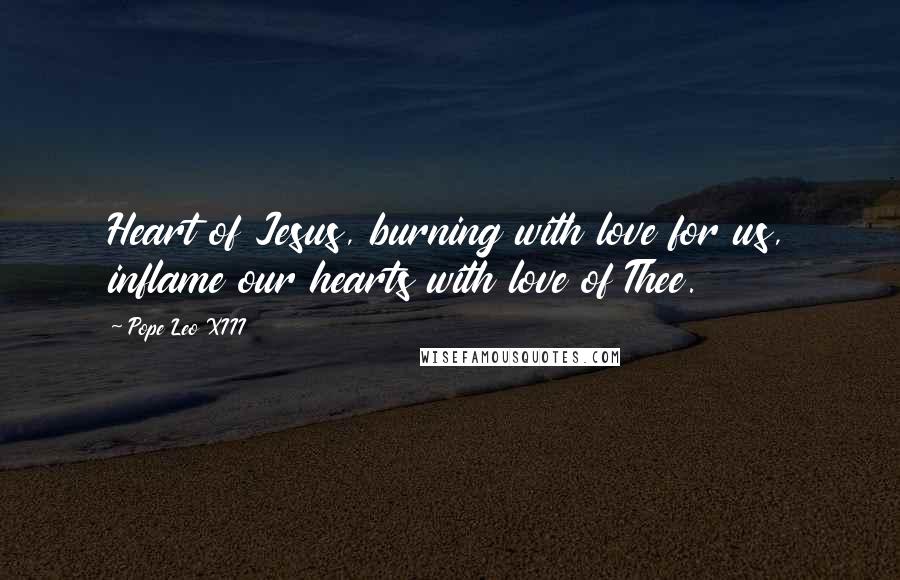Pope Leo XIII quotes: Heart of Jesus, burning with love for us, inflame our hearts with love of Thee.
