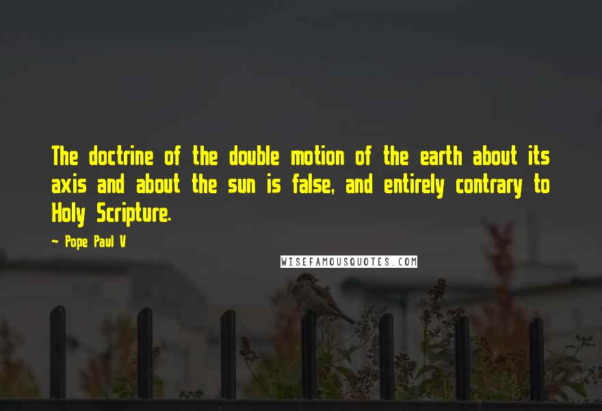 Pope Paul V quotes: The doctrine of the double motion of the earth about its axis and about the sun is false, and entirely contrary to Holy Scripture.