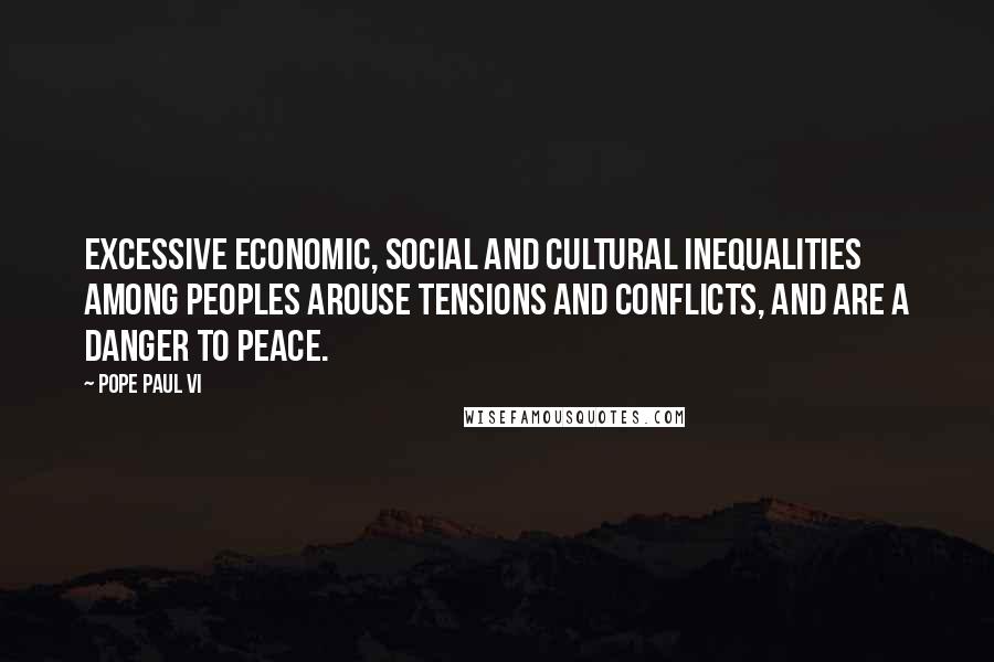 Pope Paul VI quotes: Excessive economic, social and cultural inequalities among peoples arouse tensions and conflicts, and are a danger to peace. Pope Paul VI quotes: Excessive economic, social and cultural inequalities among peoples arouse tensions and conflicts, and are a danger to peace.