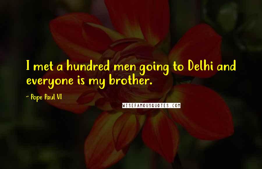 Pope Paul VI quotes: I met a hundred men going to Delhi and everyone is my brother.