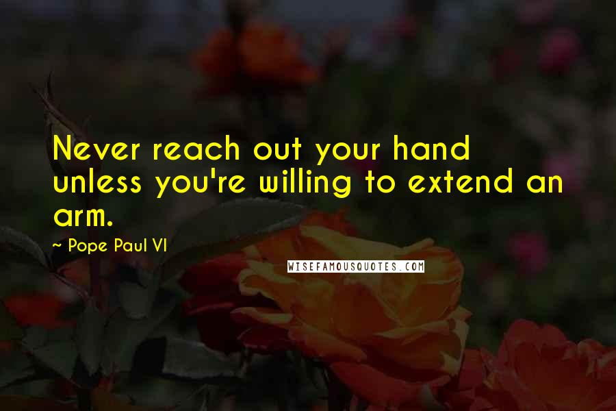 Pope Paul VI quotes: Never reach out your hand unless you're willing to extend an arm.