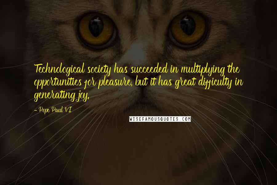 Pope Paul VI quotes: Technological society has succeeded in multiplying the opportunities for pleasure, but it has great difficulty in generating joy.