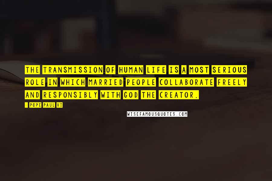Pope Paul VI quotes: The transmission of human life is a most serious role in which married people collaborate freely and responsibly with God the Creator. Pope Paul VI quotes: The transmission of human life is a most serious role in which married people collaborate freely and responsibly with God the Creator.