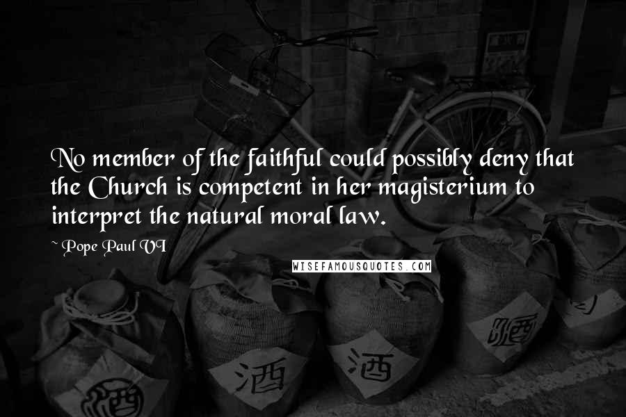 Pope Paul VI quotes: No member of the faithful could possibly deny that the Church is competent in her magisterium to interpret the natural moral law.