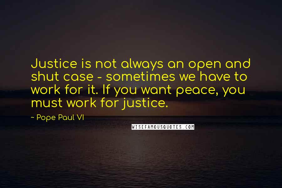Pope Paul VI quotes: Justice is not always an open and shut case - sometimes we have to work for it. If you want peace, you must work for justice.