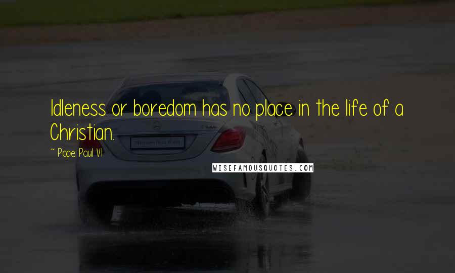 Pope Paul VI quotes: Idleness or boredom has no place in the life of a Christian.