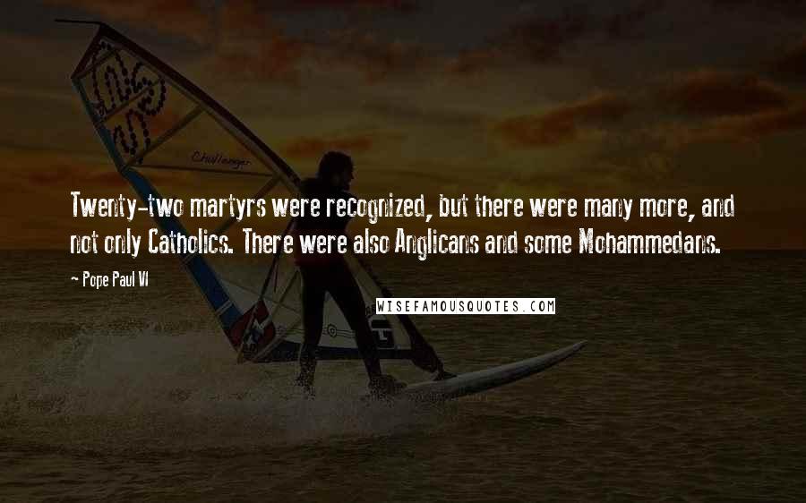 Pope Paul VI quotes: Twenty-two martyrs were recognized, but there were many more, and not only Catholics. There were also Anglicans and some Mohammedans.