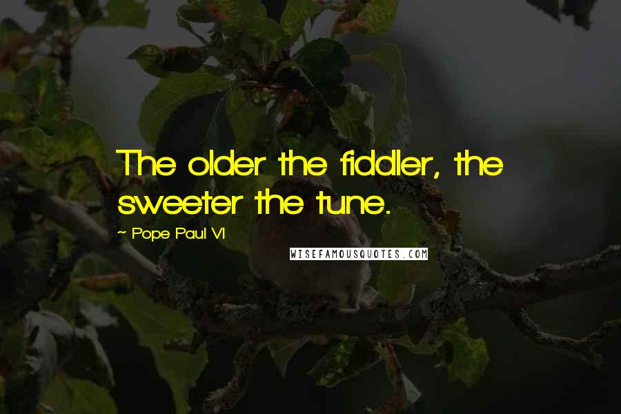 Pope Paul VI quotes: The older the fiddler, the sweeter the tune.