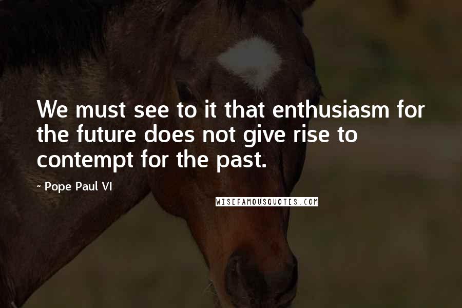 Pope Paul VI quotes: We must see to it that enthusiasm for the future does not give rise to contempt for the past.