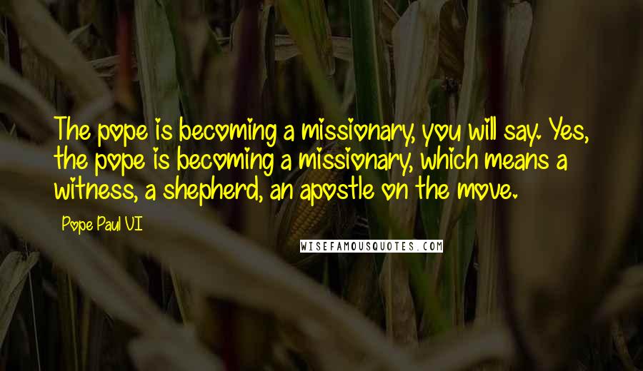 Pope Paul VI quotes: The pope is becoming a missionary, you will say. Yes, the pope is becoming a missionary, which means a witness, a shepherd, an apostle on the move.