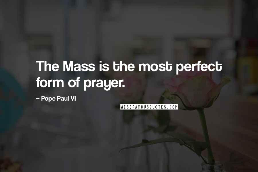 Pope Paul VI quotes: The Mass is the most perfect form of prayer.