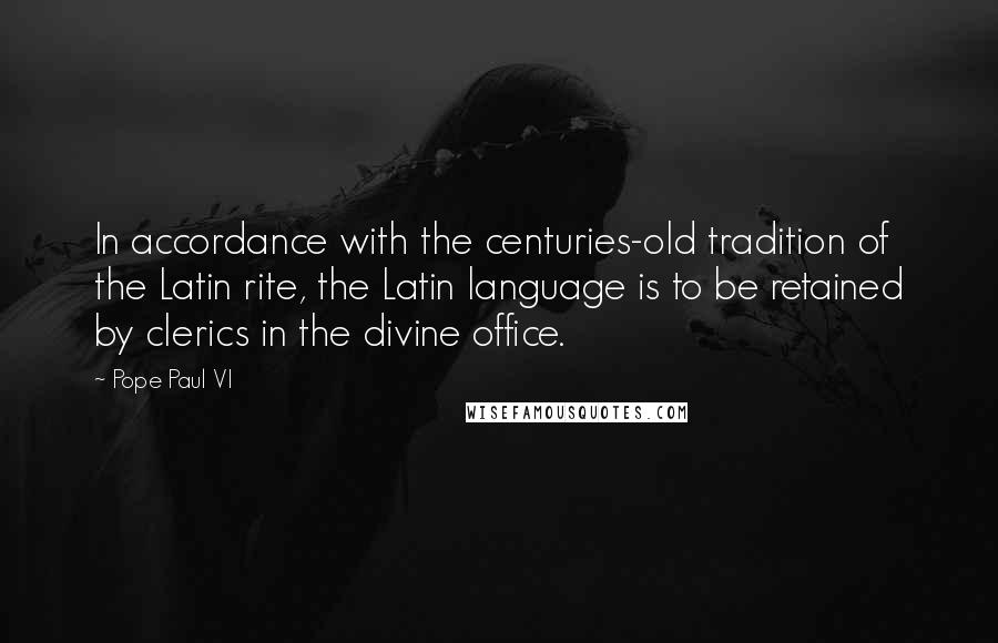 Pope Paul VI quotes: In accordance with the centuries-old tradition of the Latin rite, the Latin language is to be retained by clerics in the divine office.