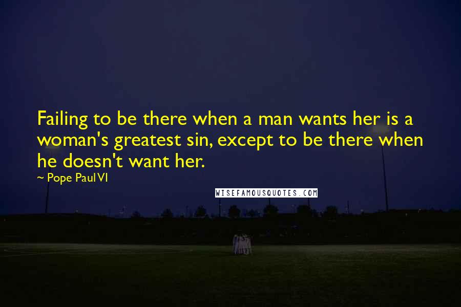 Pope Paul VI quotes: Failing to be there when a man wants her is a woman's greatest sin, except to be there when he doesn't want her.