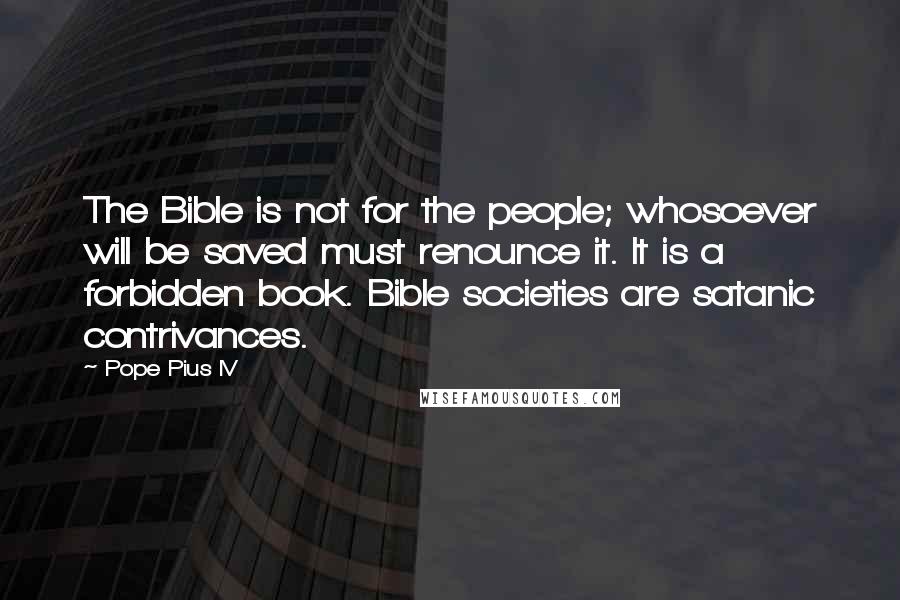 Pope Pius IV quotes: The Bible is not for the people; whosoever will be saved must renounce it. It is a forbidden book. Bible societies are satanic contrivances.