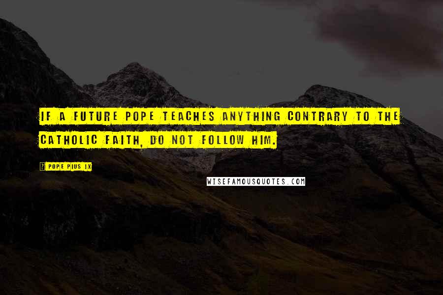 Pope Pius IX quotes: If a future Pope teaches anything contrary to the Catholic Faith, do not follow him.