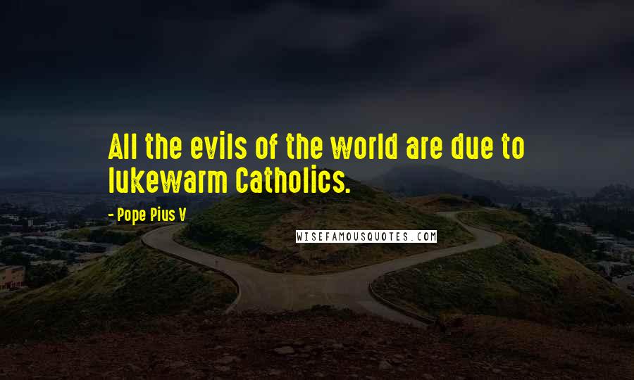 Pope Pius V quotes: All the evils of the world are due to lukewarm Catholics.