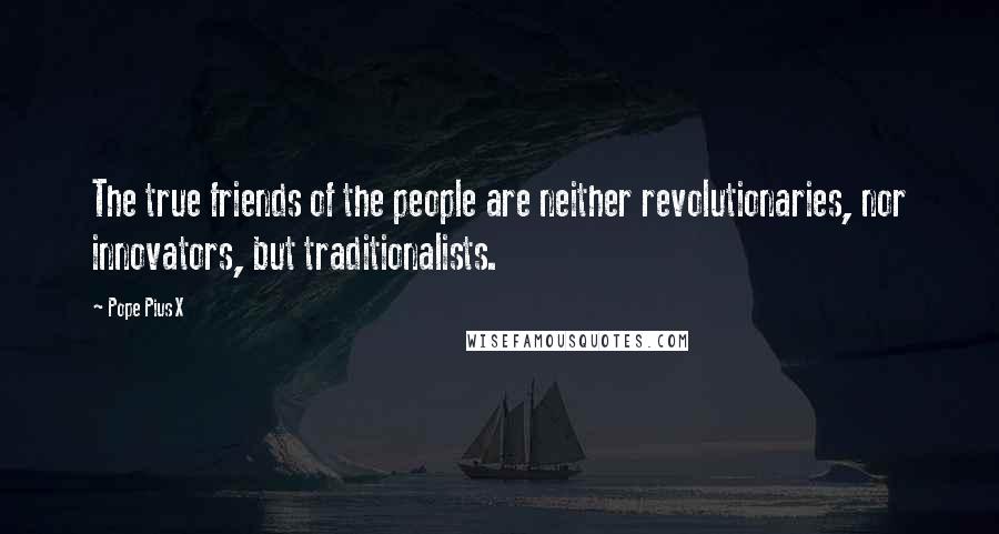 Pope Pius X quotes: The true friends of the people are neither revolutionaries, nor innovators, but traditionalists.