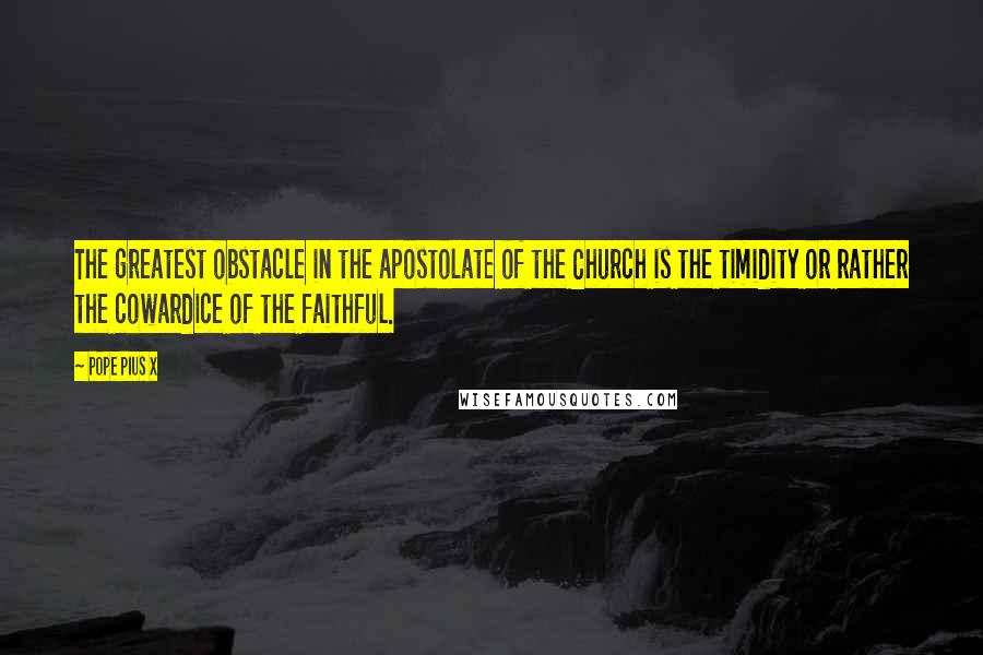 Pope Pius X quotes: The greatest obstacle in the apostolate of the Church is the timidity or rather the cowardice of the faithful.
