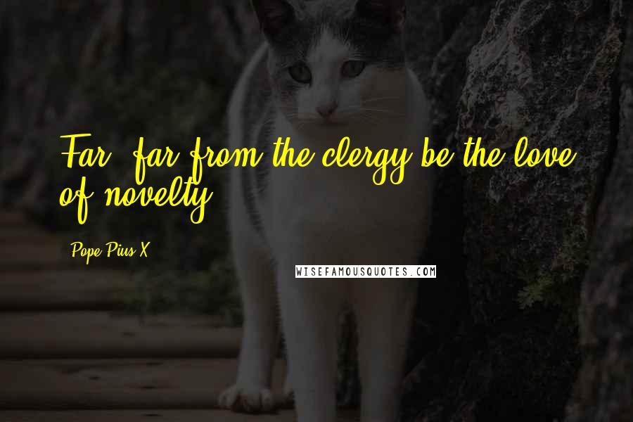 Pope Pius X quotes: Far, far from the clergy be the love of novelty!