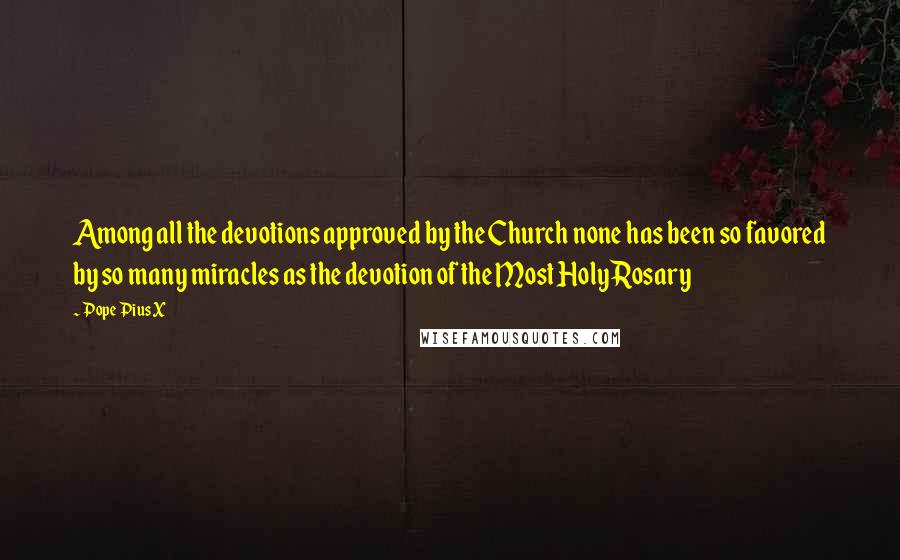 Pope Pius X quotes: Among all the devotions approved by the Church none has been so favored by so many miracles as the devotion of the Most Holy Rosary