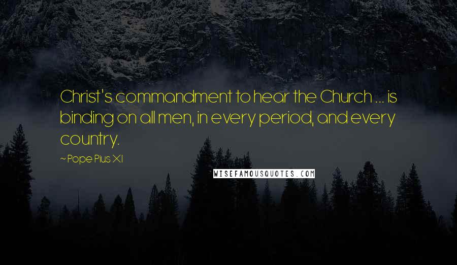 Pope Pius XI quotes: Christ's commandment to hear the Church ... is binding on all men, in every period, and every country.