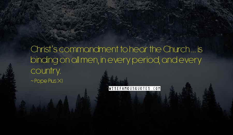 Pope Pius XI quotes: Christ's commandment to hear the Church ... is binding on all men, in every period, and every country. Pope Pius XI quotes: Christ's commandment to hear the Church ... is binding on all men, in every period, and every country.