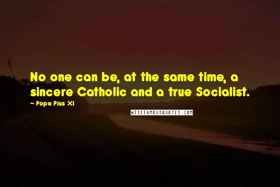 Pope Pius XI quotes: No one can be, at the same time, a sincere Catholic and a true Socialist.