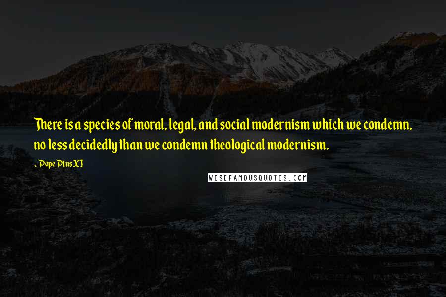 Pope Pius XI quotes: There is a species of moral, legal, and social modernism which we condemn, no less decidedly than we condemn theological modernism. Pope Pius XI quotes: There is a species of moral, legal, and social modernism which we condemn, no less decidedly than we condemn theological modernism.