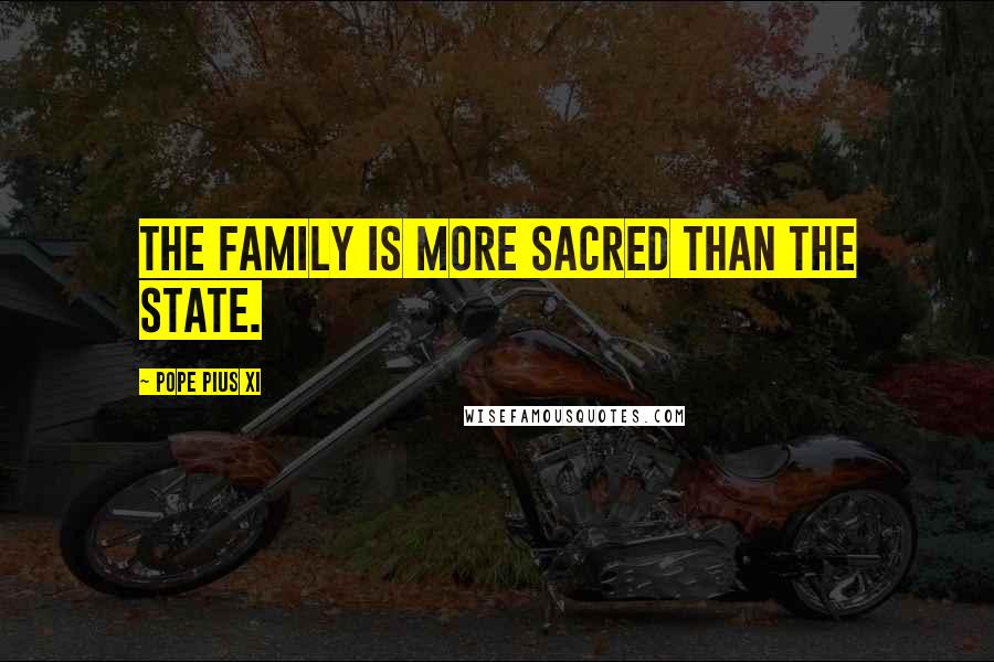 Pope Pius XI quotes: The family is more sacred than the state.