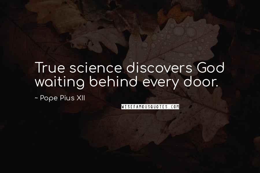 Pope Pius XII quotes: True science discovers God waiting behind every door.