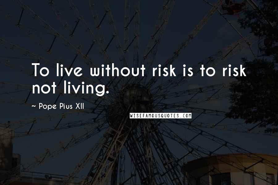 Pope Pius XII quotes: To live without risk is to risk not living.