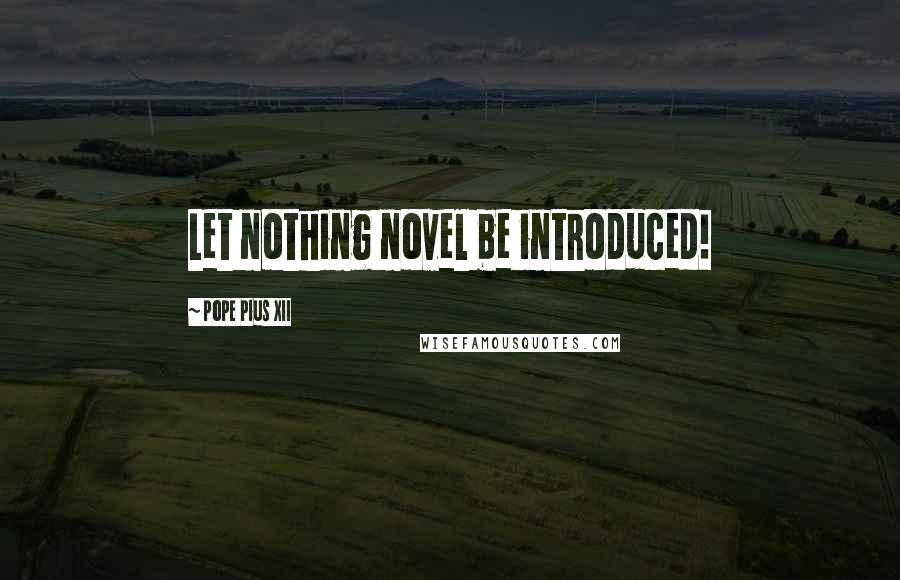Pope Pius XII quotes: Let nothing novel be introduced!