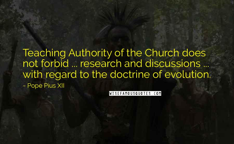 Pope Pius XII quotes: Teaching Authority of the Church does not forbid ... research and discussions ... with regard to the doctrine of evolution.