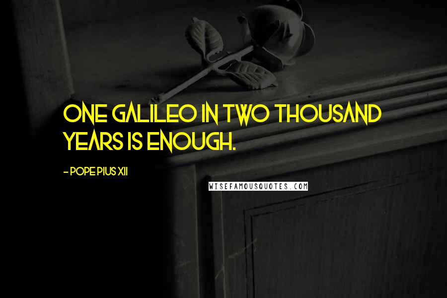 Pope Pius XII quotes: One Galileo in two thousand years is enough.