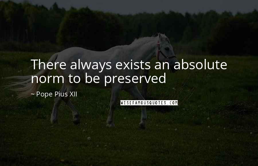 Pope Pius XII quotes: There always exists an absolute norm to be preserved