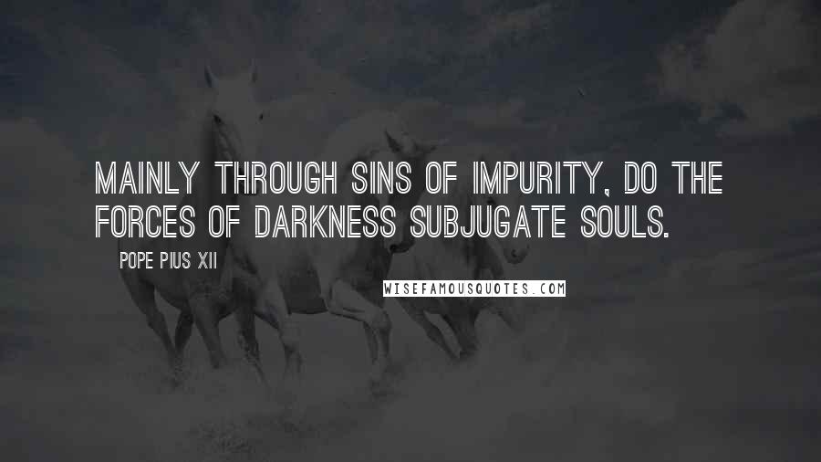 Pope Pius XII quotes: Mainly through sins of impurity, do the forces of darkness subjugate souls.