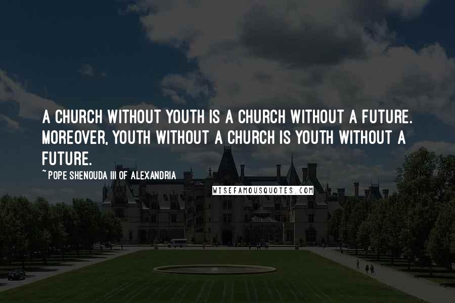 Pope Shenouda III Of Alexandria quotes: A Church without Youth is a Church without a future. Moreover, Youth without a Church is Youth without a future.