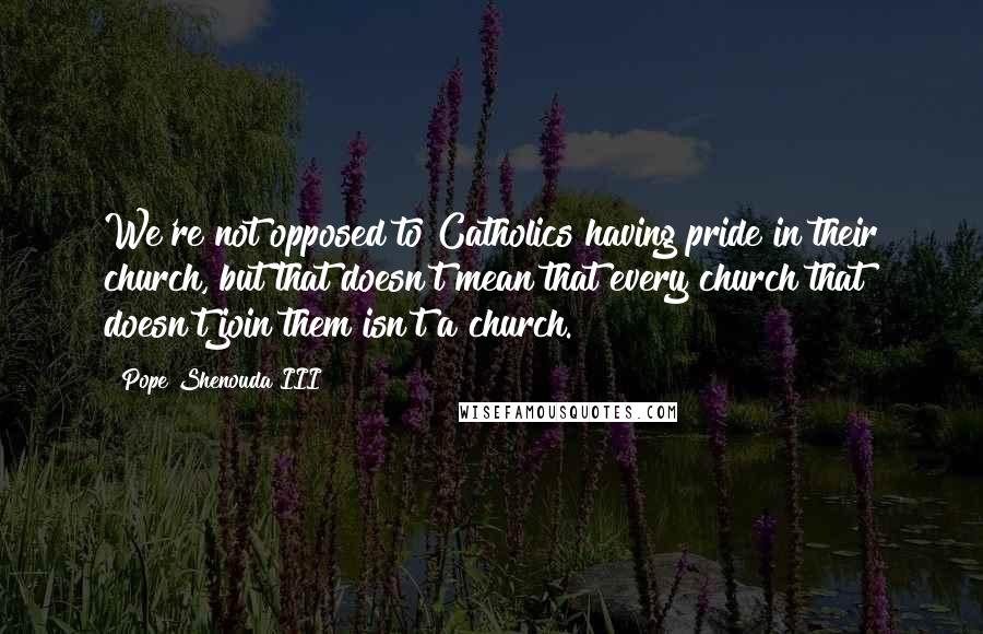 Pope Shenouda III quotes: We're not opposed to Catholics having pride in their church, but that doesn't mean that every church that doesn't join them isn't a church. Pope Shenouda III quotes: We're not opposed to Catholics having pride in their church, but that doesn't mean that every church that doesn't join them isn't a church.
