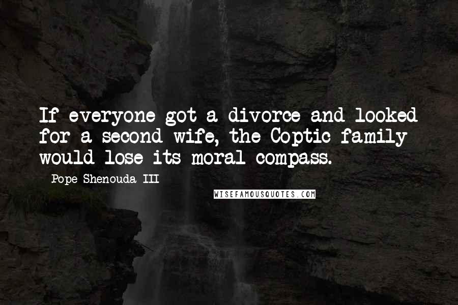 Pope Shenouda III quotes: If everyone got a divorce and looked for a second wife, the Coptic family would lose its moral compass. Pope Shenouda III quotes: If everyone got a divorce and looked for a second wife, the Coptic family would lose its moral compass.