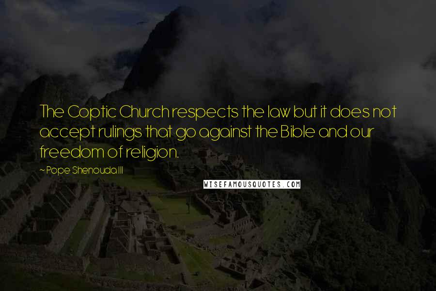 Pope Shenouda III quotes: The Coptic Church respects the law but it does not accept rulings that go against the Bible and our freedom of religion. Pope Shenouda III quotes: The Coptic Church respects the law but it does not accept rulings that go against the Bible and our freedom of religion.