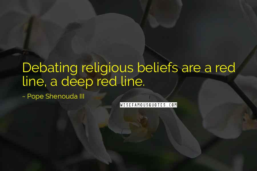 Pope Shenouda III quotes: Debating religious beliefs are a red line, a deep red line.