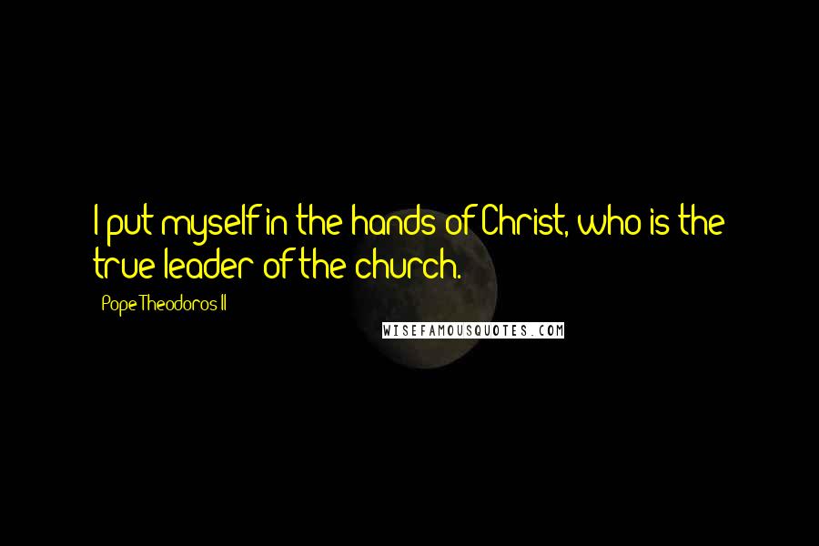 Pope Theodoros II quotes: I put myself in the hands of Christ, who is the true leader of the church.